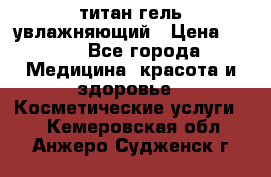 титан гель увлажняющий › Цена ­ 660 - Все города Медицина, красота и здоровье » Косметические услуги   . Кемеровская обл.,Анжеро-Судженск г.